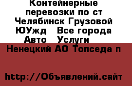 Контейнерные перевозки по ст.Челябинск-Грузовой ЮУжд - Все города Авто » Услуги   . Ненецкий АО,Топседа п.